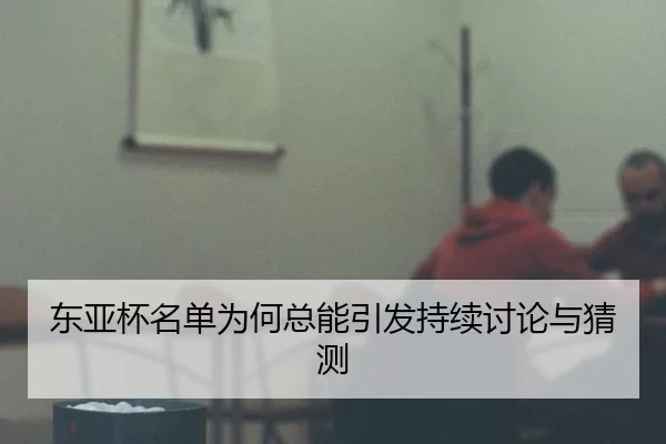 东亚杯名单为何总能引发持续讨论与猜测